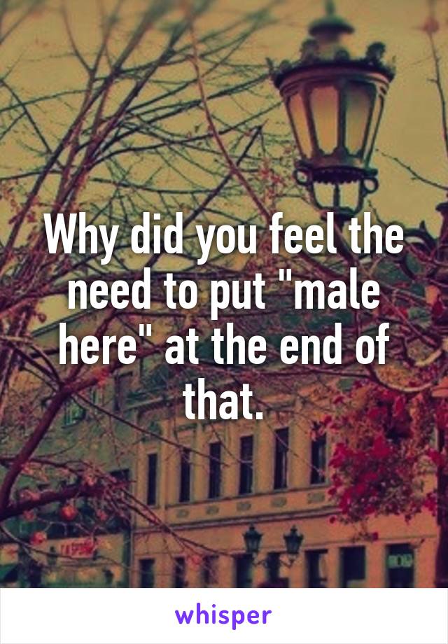 Why did you feel the need to put "male here" at the end of that.