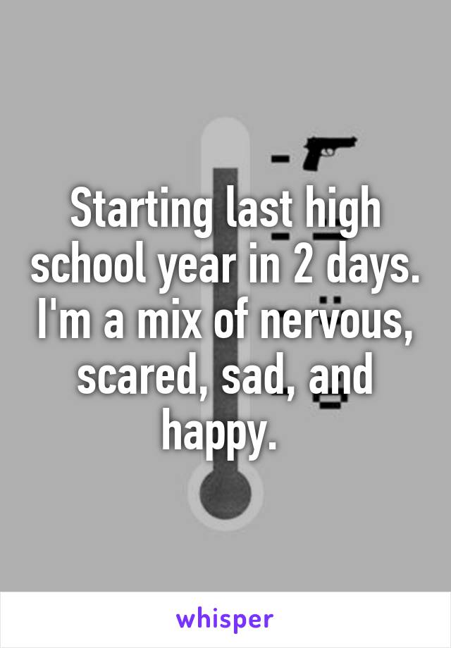Starting last high school year in 2 days. I'm a mix of nervous, scared, sad, and happy. 