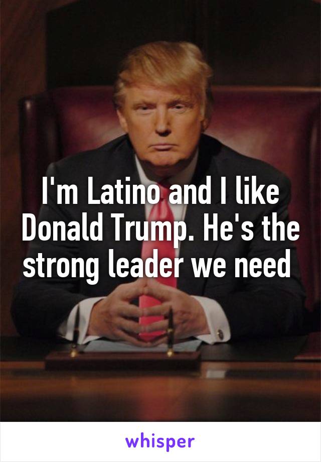 I'm Latino and I like Donald Trump. He's the strong leader we need 