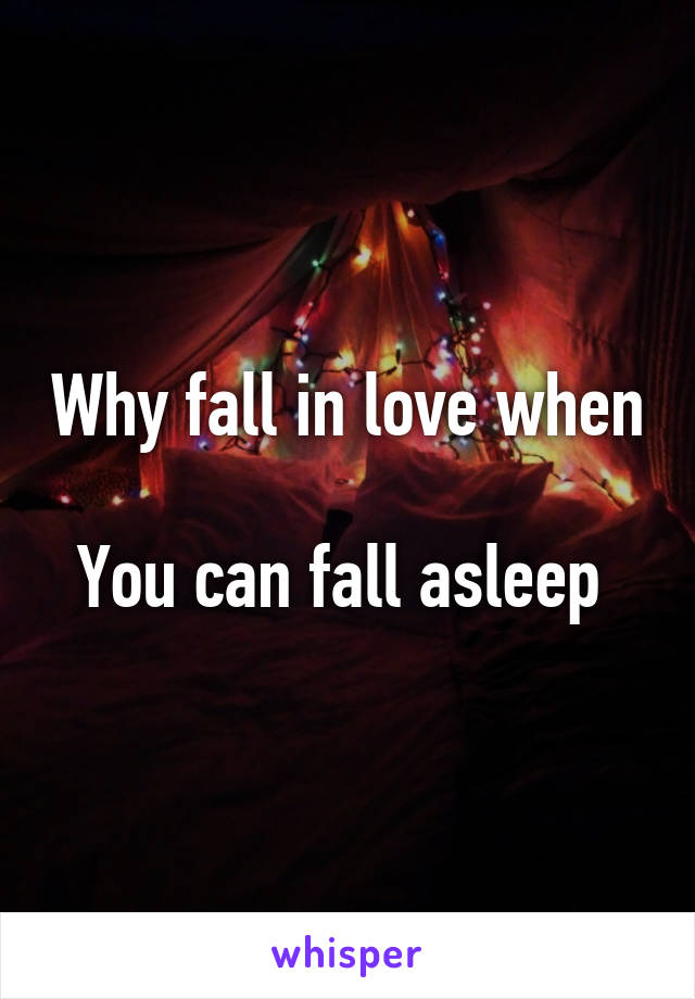 Why fall in love when 
You can fall asleep 