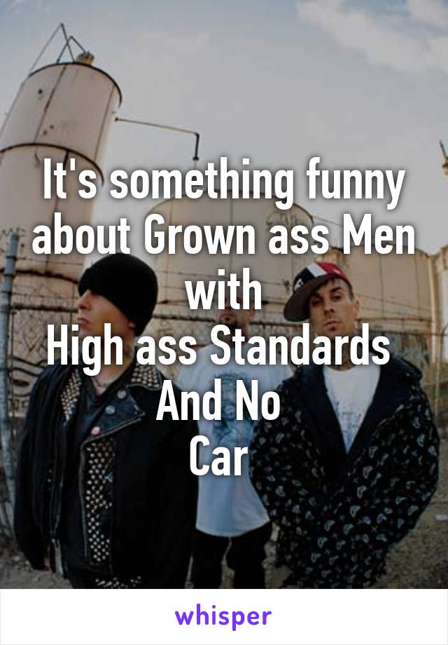 It's something funny about Grown ass Men
 with 
High ass Standards 
And No 
Car 