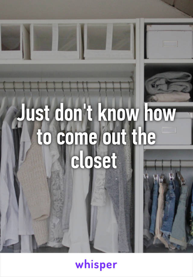 Just don't know how to come out the closet 
