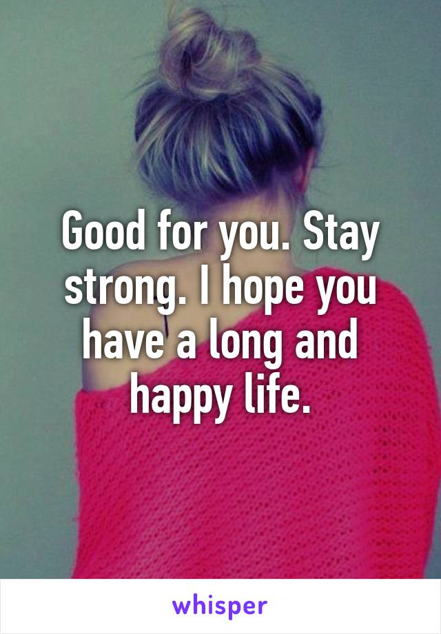 Good for you. Stay strong. I hope you have a long and happy life.