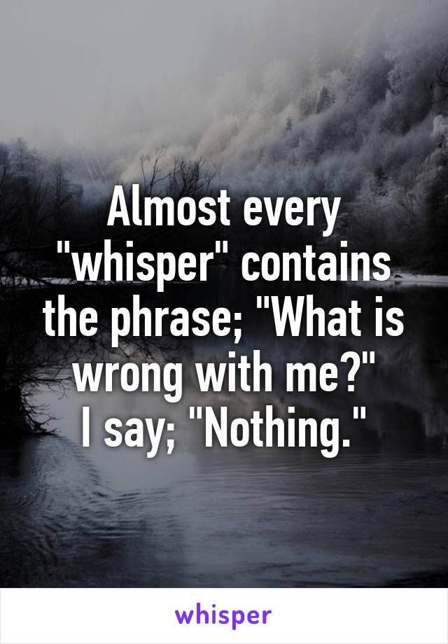 Almost every "whisper" contains the phrase; "What is wrong with me?"
I say; "Nothing."