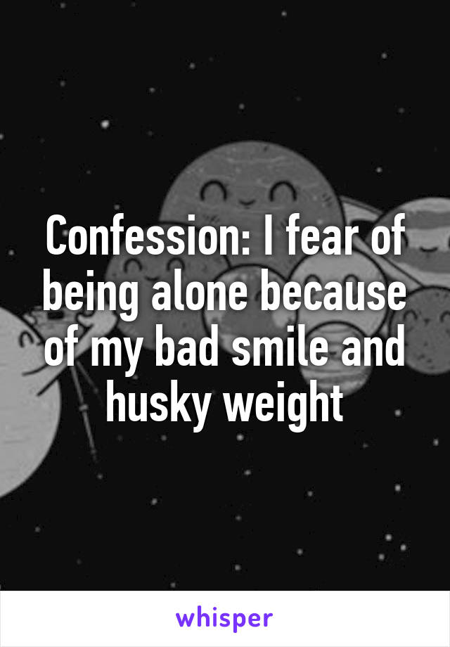 Confession: I fear of being alone because of my bad smile and husky weight