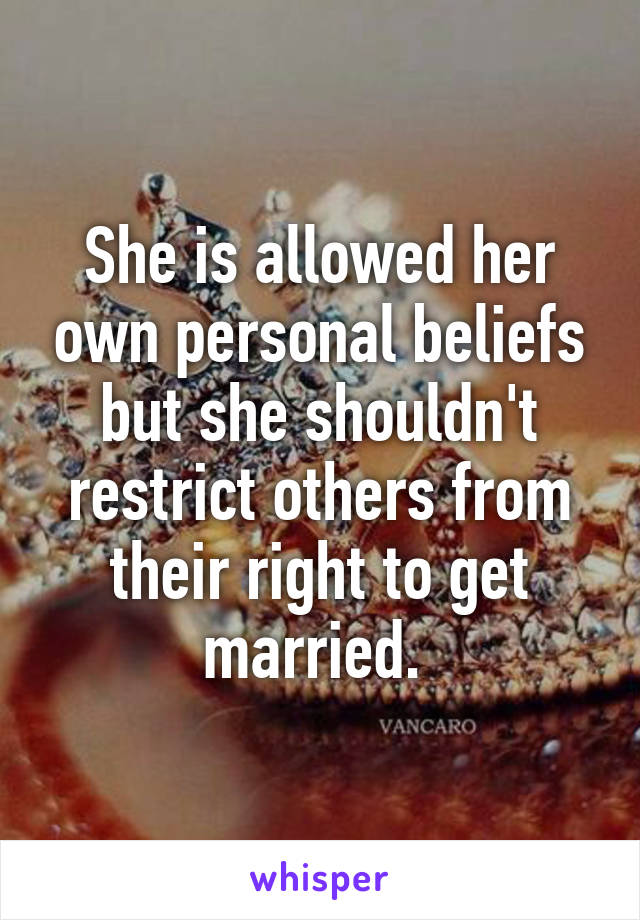 She is allowed her own personal beliefs but she shouldn't restrict others from their right to get married. 