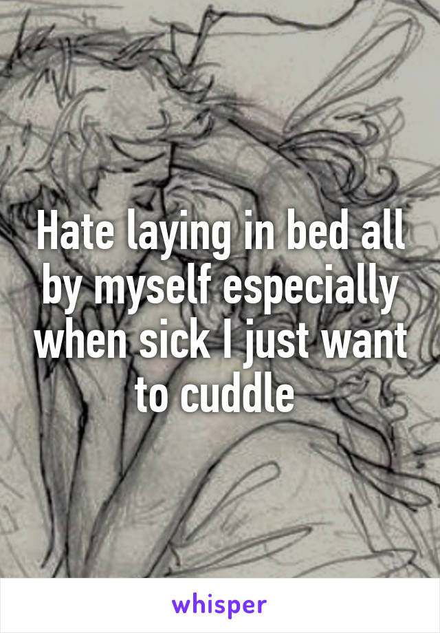 Hate laying in bed all by myself especially when sick I just want to cuddle 