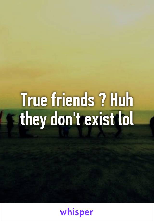 True friends ? Huh they don't exist lol