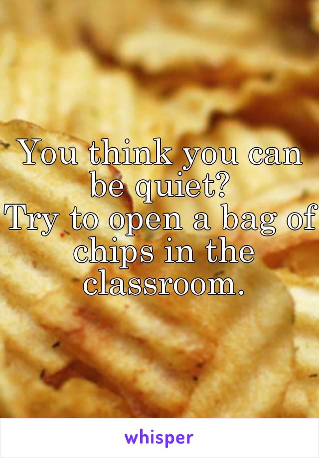 You think you can be quiet? 
Try to open a bag of chips in the classroom.