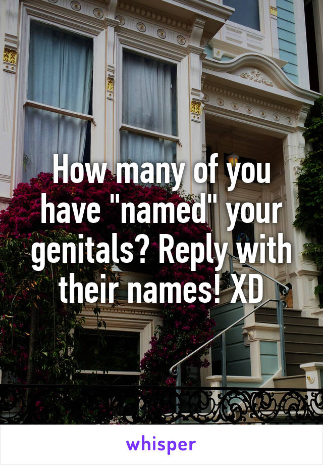 How many of you have "named" your genitals? Reply with their names! XD