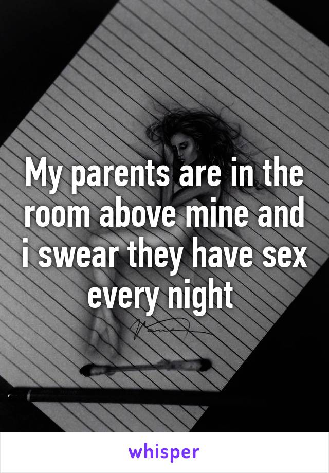 My parents are in the room above mine and i swear they have sex every night 