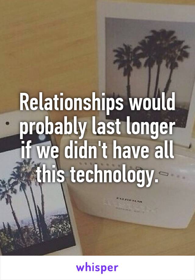 Relationships would probably last longer if we didn't have all this technology.