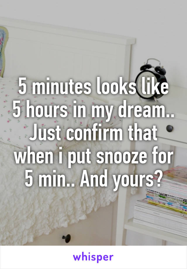 5 minutes looks like 5 hours in my dream.. Just confirm that when i put snooze for 5 min.. And yours?