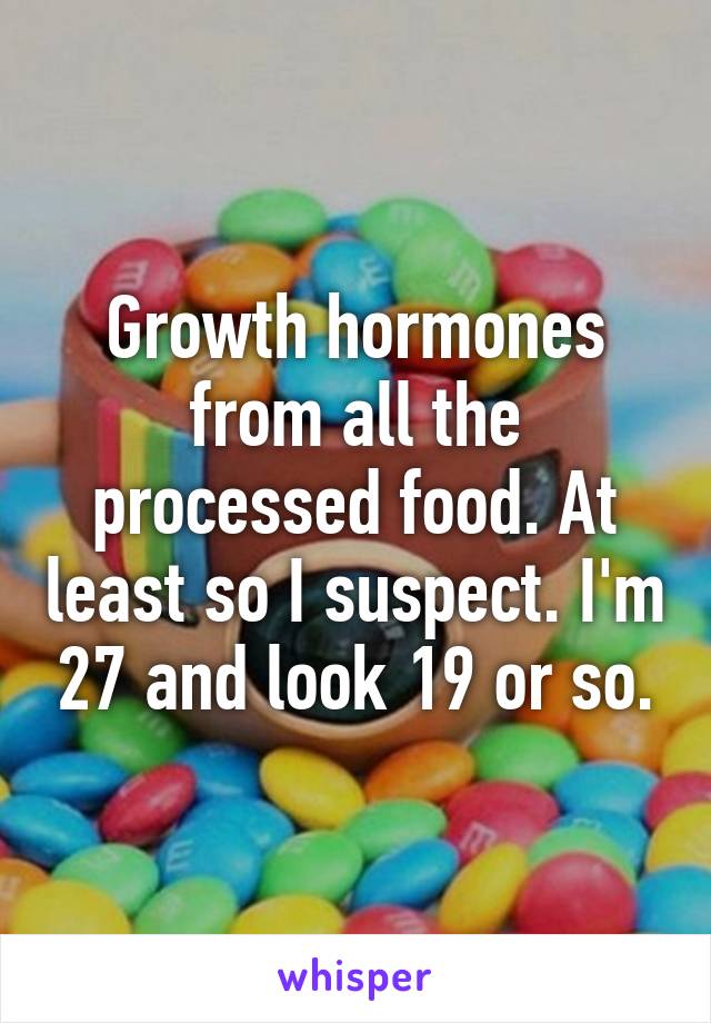 Growth hormones from all the processed food. At least so I suspect. I'm 27 and look 19 or so.