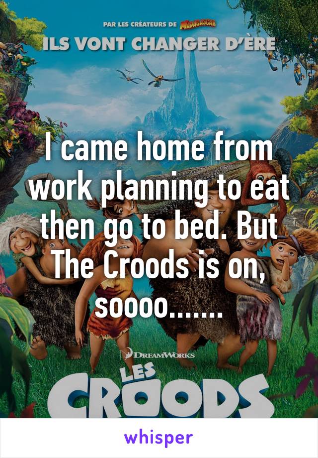I came home from work planning to eat then go to bed. But The Croods is on, soooo.......