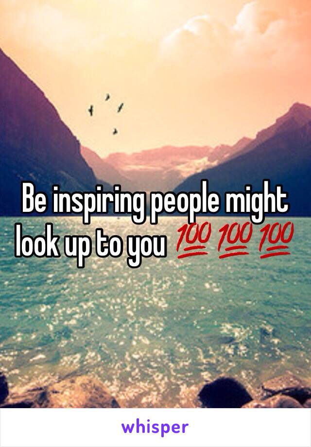 Be inspiring people might look up to you 💯💯💯