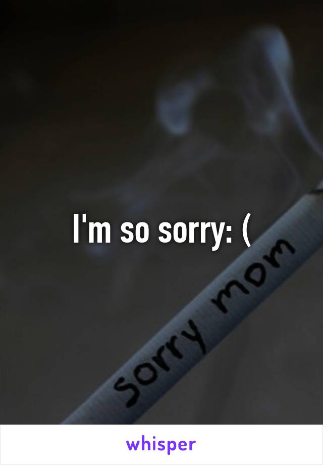 I'm so sorry: (