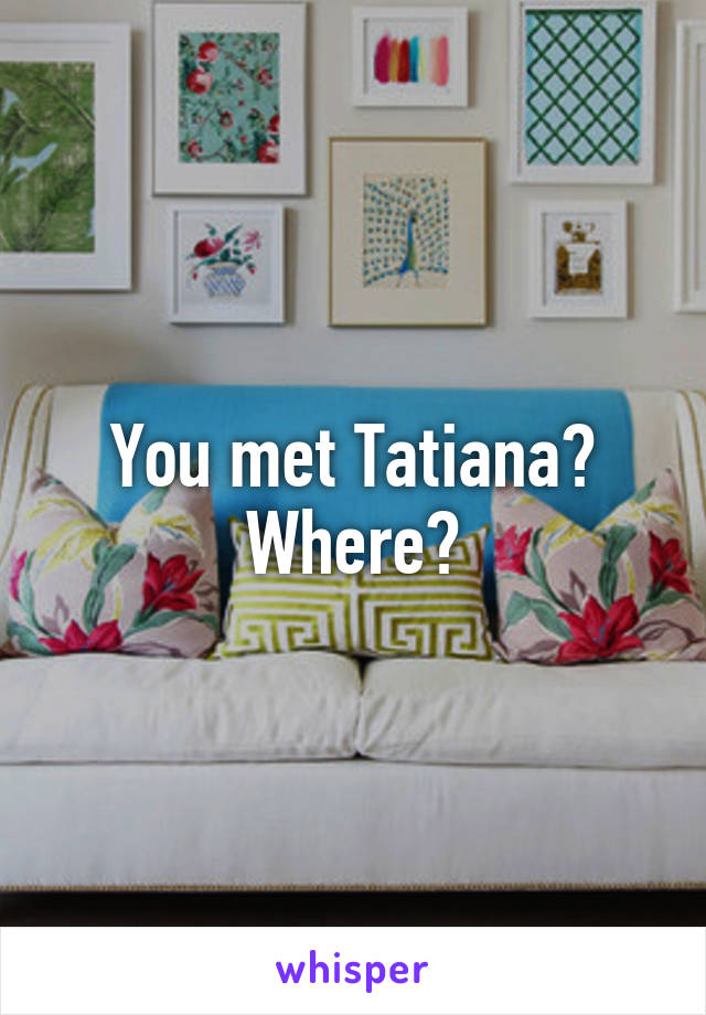You met Tatiana? Where?