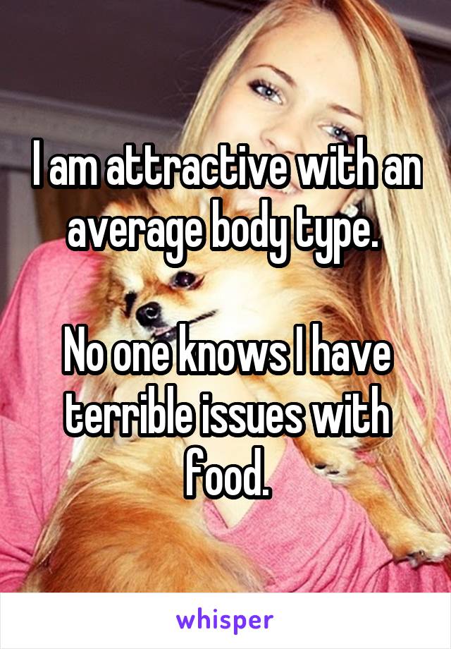 I am attractive with an average body type. 

No one knows I have terrible issues with food.