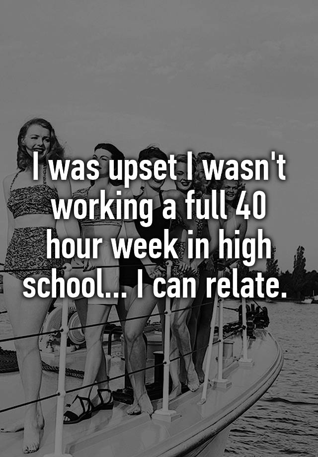 I Was Upset I Wasnt Working A Full 40 Hour Week In High School I Can Relate 7335