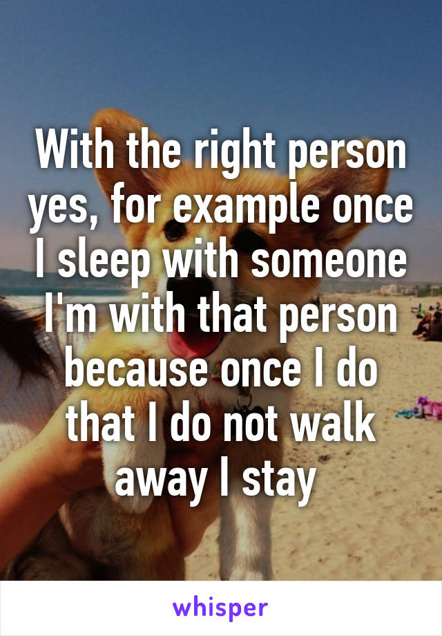 With the right person yes, for example once I sleep with someone I'm with that person because once I do that I do not walk away I stay 