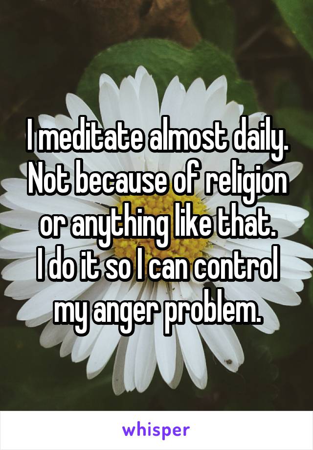 I meditate almost daily. Not because of religion or anything like that.
I do it so I can control my anger problem.