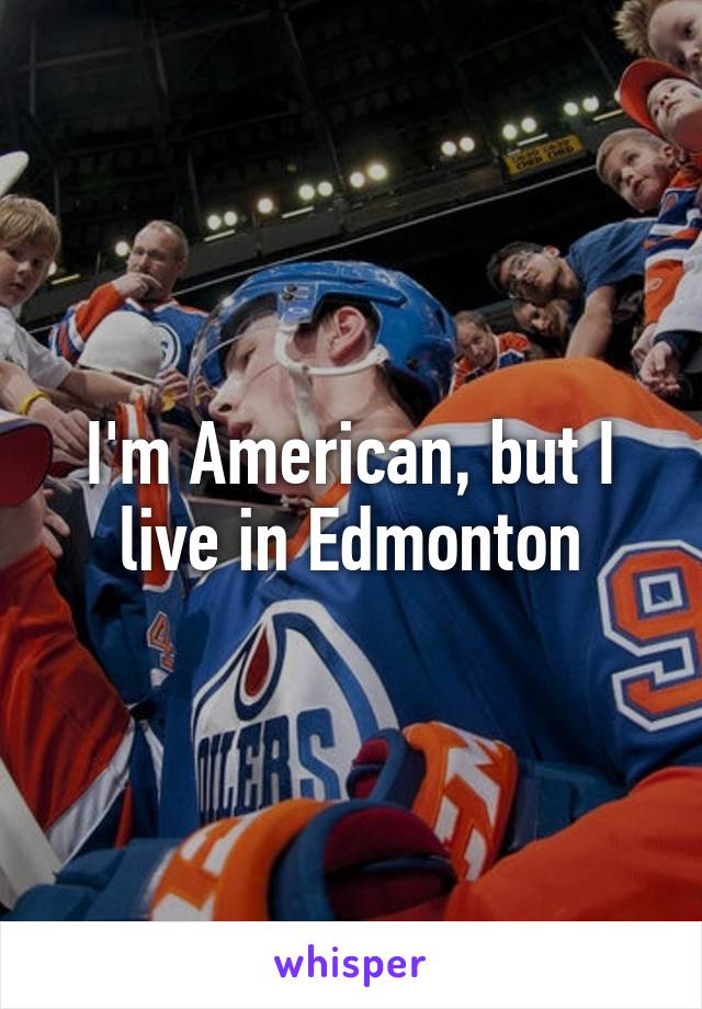 I'm American, but I live in Edmonton