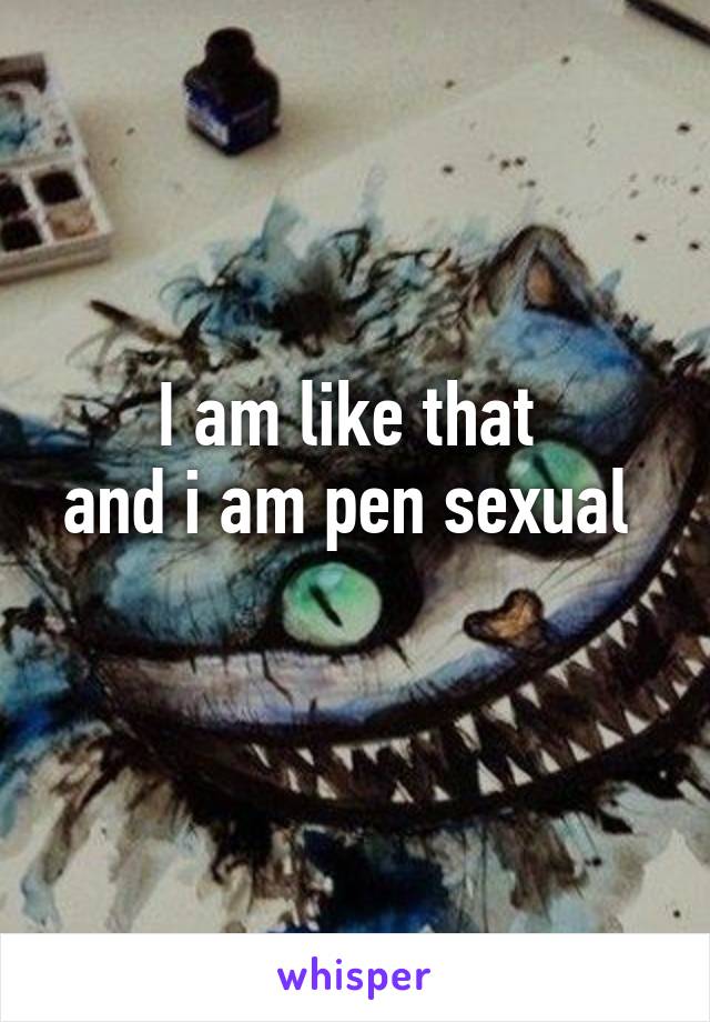 I am like that 
and i am pen sexual   