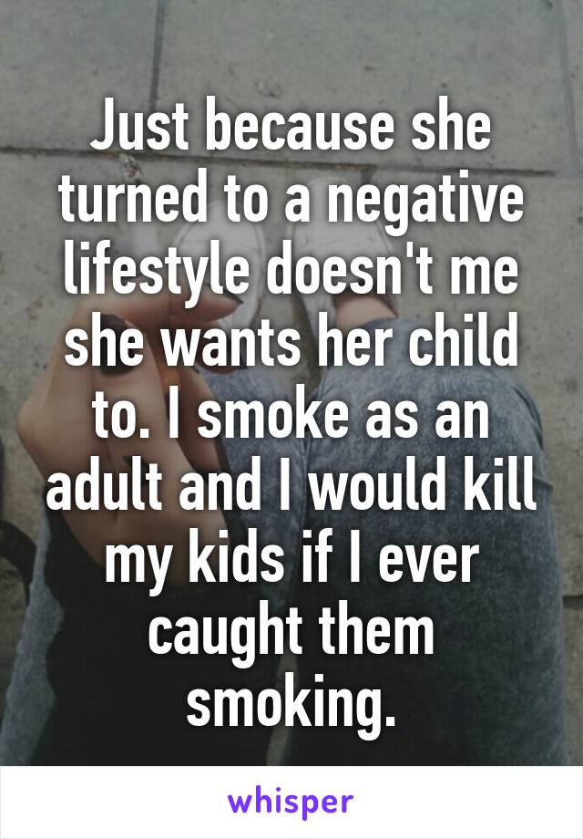Just because she turned to a negative lifestyle doesn't me she wants her child to. I smoke as an adult and I would kill my kids if I ever caught them smoking.