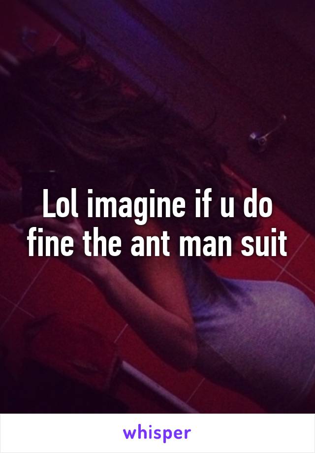 Lol imagine if u do fine the ant man suit