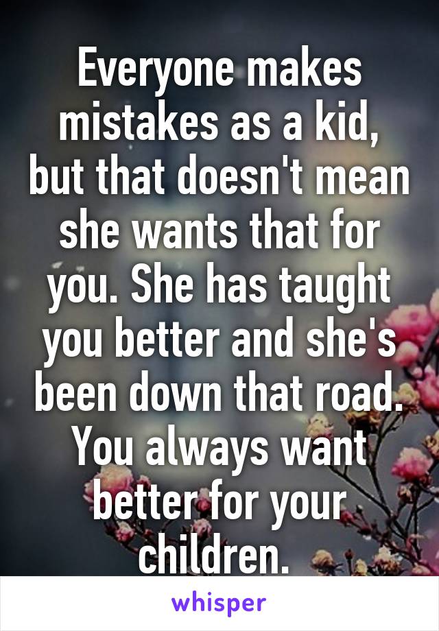 Everyone makes mistakes as a kid, but that doesn't mean she wants that for you. She has taught you better and she's been down that road. You always want better for your children. 