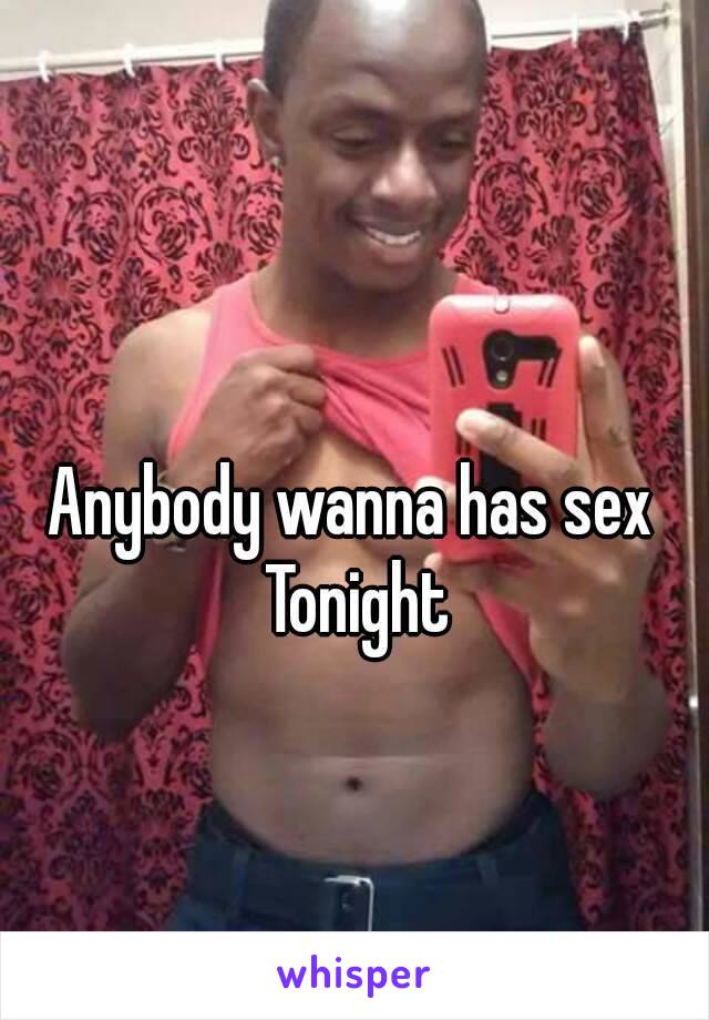 Anybody wanna has sex Tonight