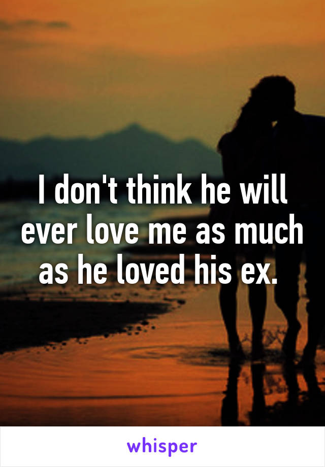 I don't think he will ever love me as much as he loved his ex. 