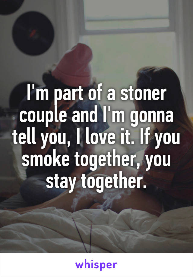 I'm part of a stoner couple and I'm gonna tell you, I love it. If you smoke together, you stay together.