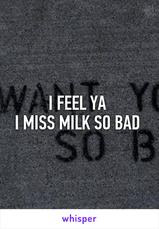 I FEEL YA 
I MISS MILK SO BAD 