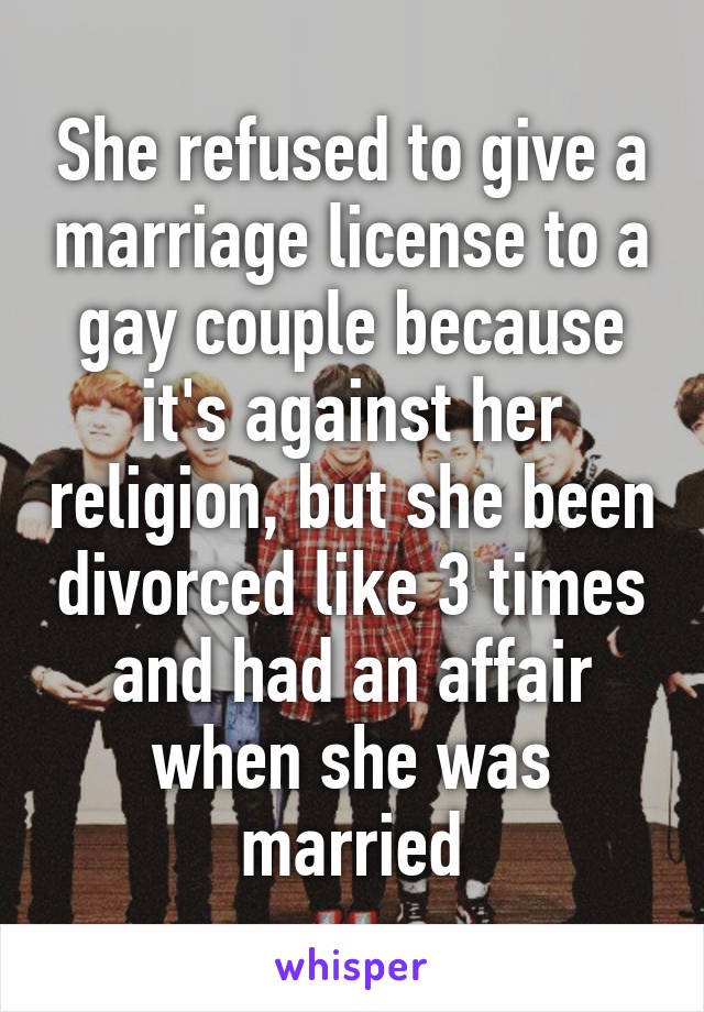 She refused to give a marriage license to a gay couple because it's against her religion, but she been divorced like 3 times and had an affair when she was married