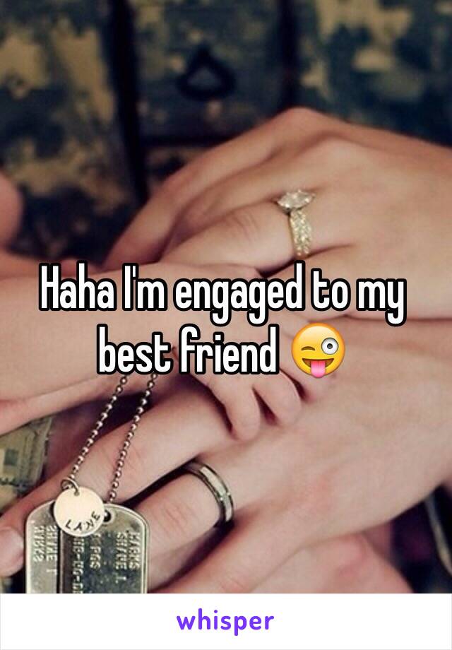 Haha I'm engaged to my best friend 😜