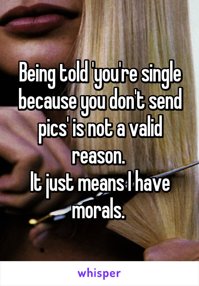Being told 'you're single because you don't send pics' is not a valid reason. 
It just means I have morals. 