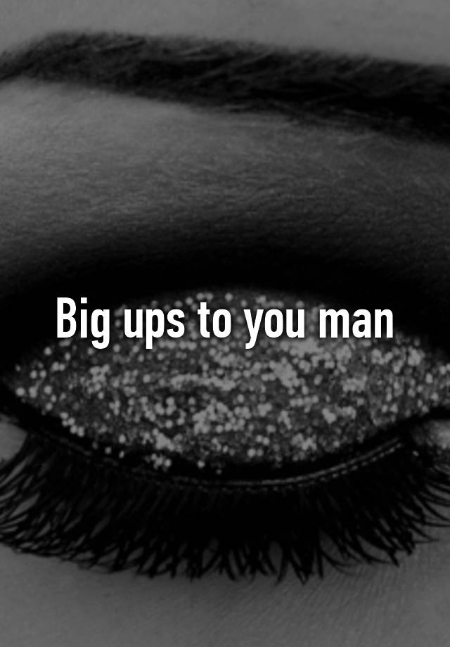 big-ups-to-you-man