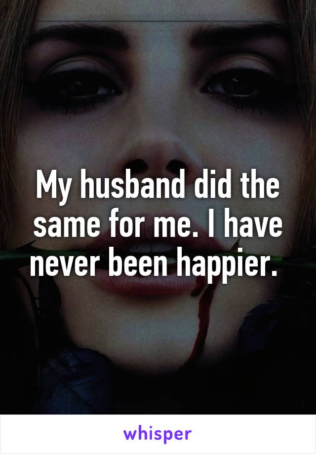 My husband did the same for me. I have never been happier. 