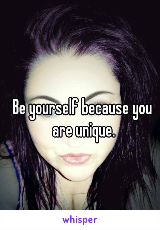 Be yourself because you are unique.