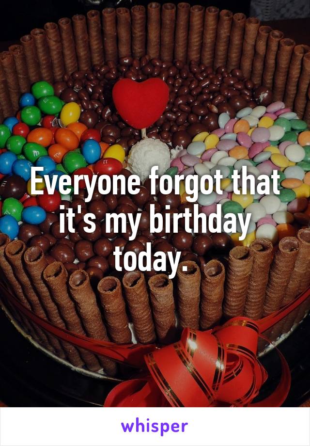 Everyone forgot that it's my birthday today. 