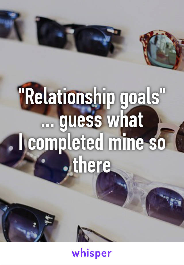 "Relationship goals"
... guess what
I completed mine so there