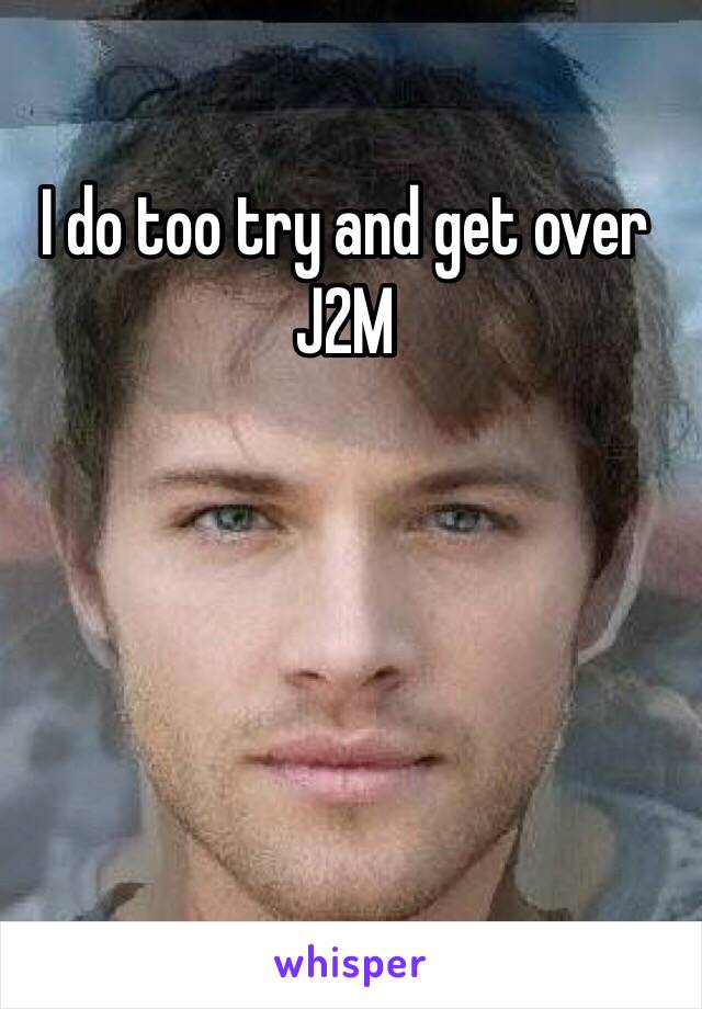 I do too try and get over J2M