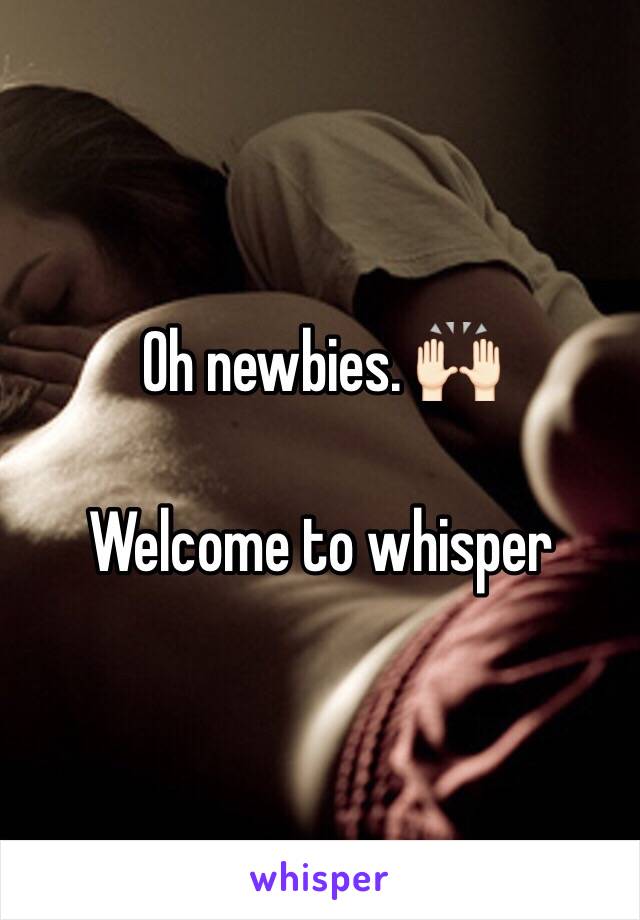 Oh newbies. 🙌🏻

Welcome to whisper