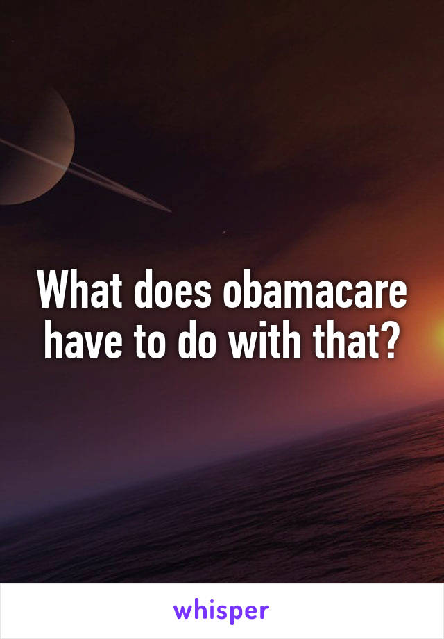 What does obamacare have to do with that?