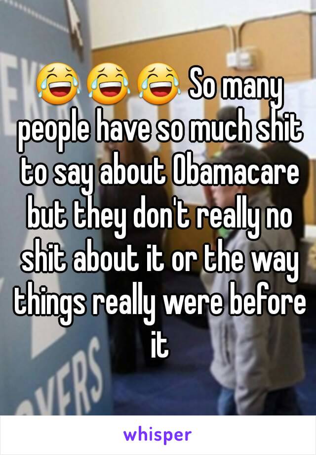 😂😂😂 So many people have so much shit to say about Obamacare but they don't really no shit about it or the way things really were before it