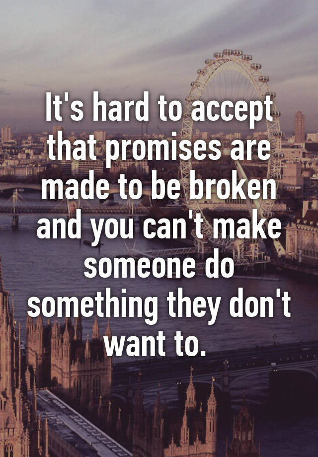 It's hard to accept that promises are made to be broken and you can't ...