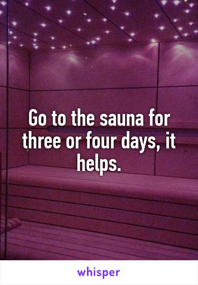 Go to the sauna for three or four days, it helps.
