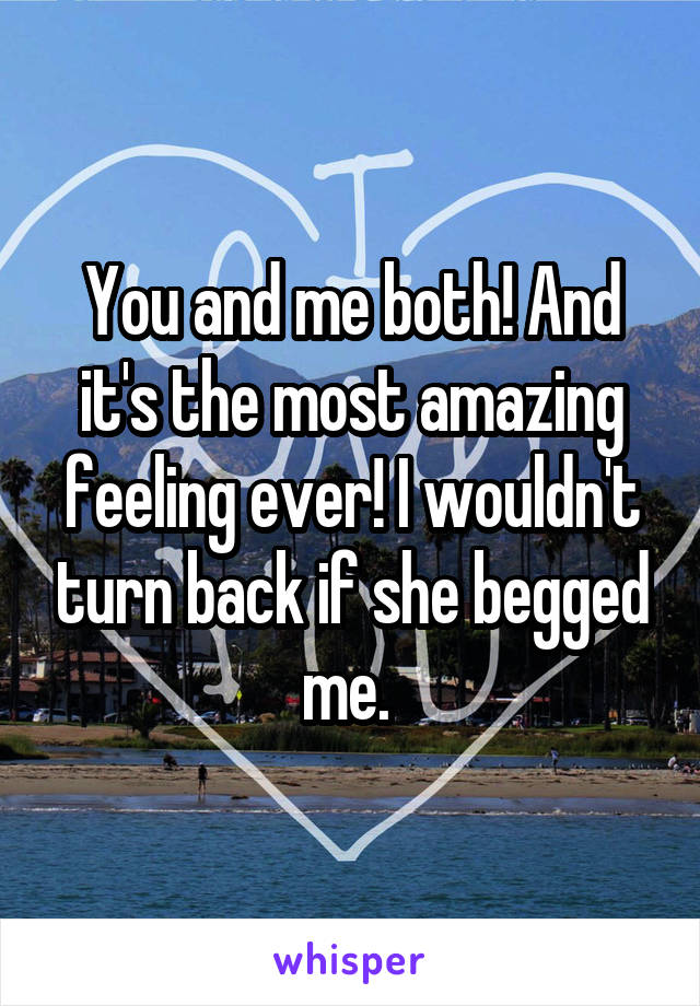 You and me both! And it's the most amazing feeling ever! I wouldn't turn back if she begged me. 